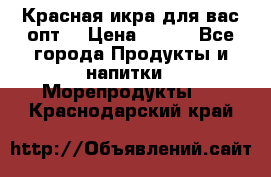 Красная икра для вас.опт. › Цена ­ 900 - Все города Продукты и напитки » Морепродукты   . Краснодарский край